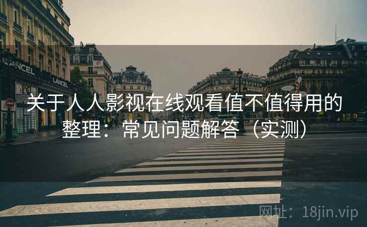 关于人人影视在线观看值不值得用的整理:常见问题解答(实测) 关于人人影视在线观看值不值得用的整理:常见问题解答(实测)