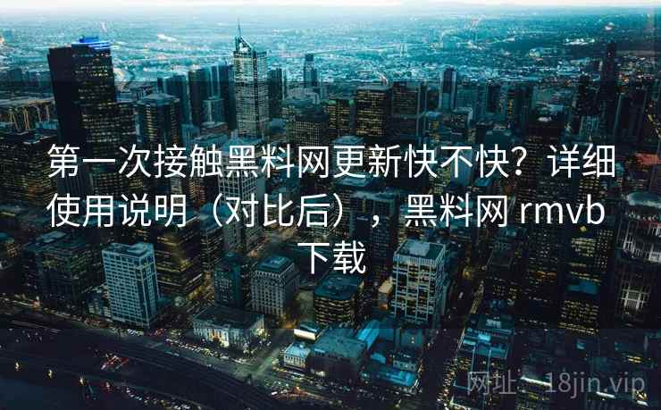 第一次接触黑料网更新快不快?详细使用说明(对比后),黑料网 rmvb 下载 第一次接触黑料网更新快不快?详细使用说明(对比后),黑料网 rmvb 下载