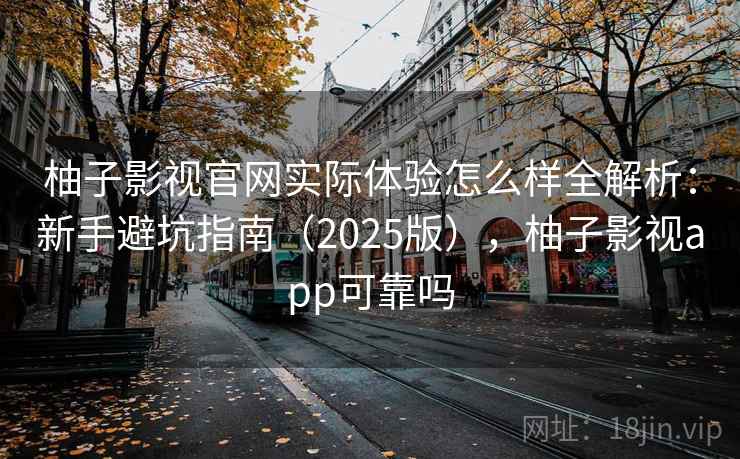 柚子影视官网实际体验怎么样全解析：新手避坑指南（2025版），柚子影视app可靠吗