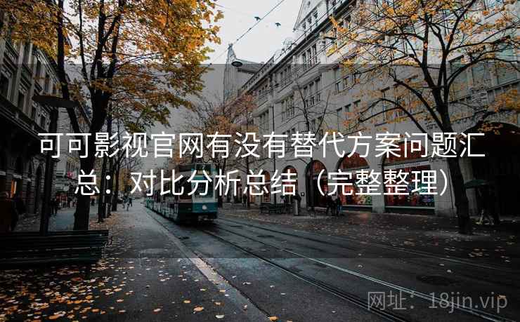 可可影视官网有没有替代方案问题汇总：对比分析总结（完整整理）