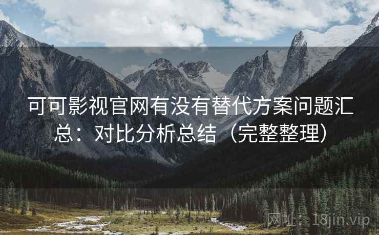 可可影视官网有没有替代方案问题汇总:对比分析总结(完整整理) 可可影视官网有没有替代方案问题汇总:对比分析总结(完整整理)