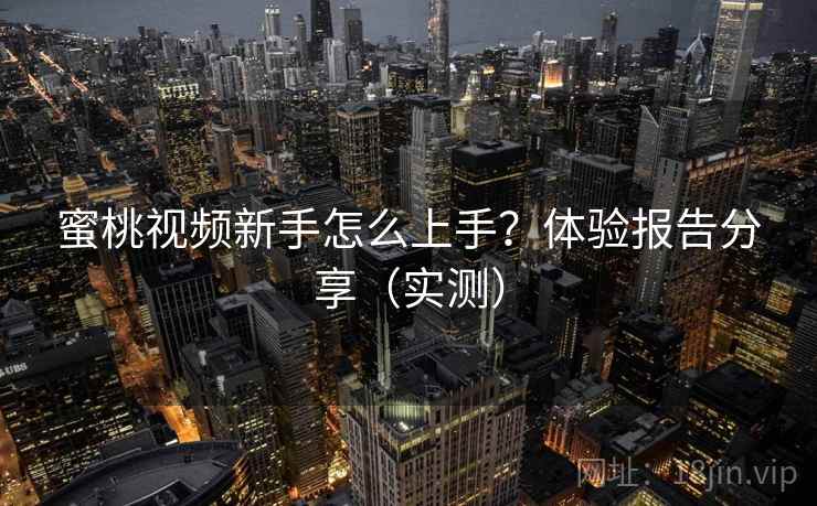 蜜桃视频新手怎么上手?体验报告分享(实测) 蜜桃视频新手怎么上手?体验报告分享(实测)