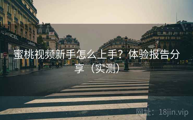 蜜桃视频新手怎么上手?体验报告分享(实测) 蜜桃视频新手怎么上手?体验报告分享(实测)