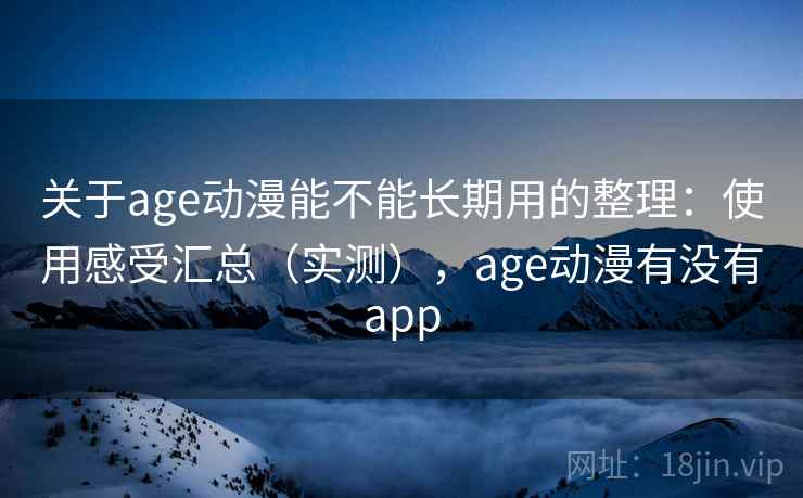 关于age动漫能不能长期用的整理:使用感受汇总(实测),age动漫有没有app 关于age动漫能不能长期用的整理:使用感受汇总(实测),age动漫有没有app