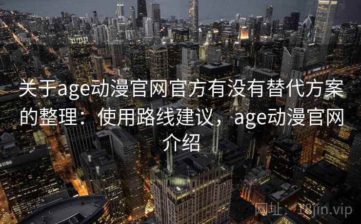 关于age动漫官网官方有没有替代方案的整理：使用路线建议，age动漫官网介绍