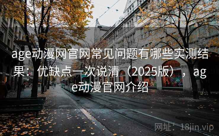 age动漫网官网常见问题有哪些实测结果：优缺点一次说清（2025版），age动漫官网介绍