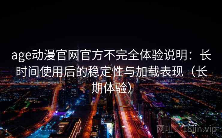 age动漫官网官方不完全体验说明：长时间使用后的稳定性与加载表现（长期体验）