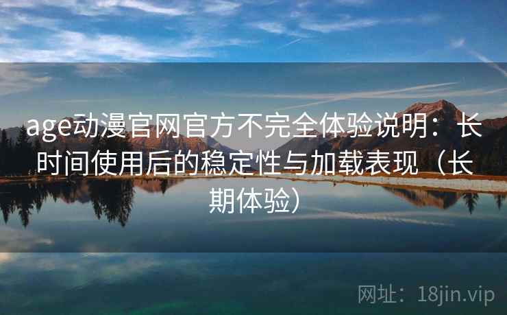 age动漫官网官方不完全体验说明:长时间使用后的稳定性与加载表现(长期体验) age动漫官网官方不完全体验说明:长时间使用后的稳定性与加载表现(长期体验)