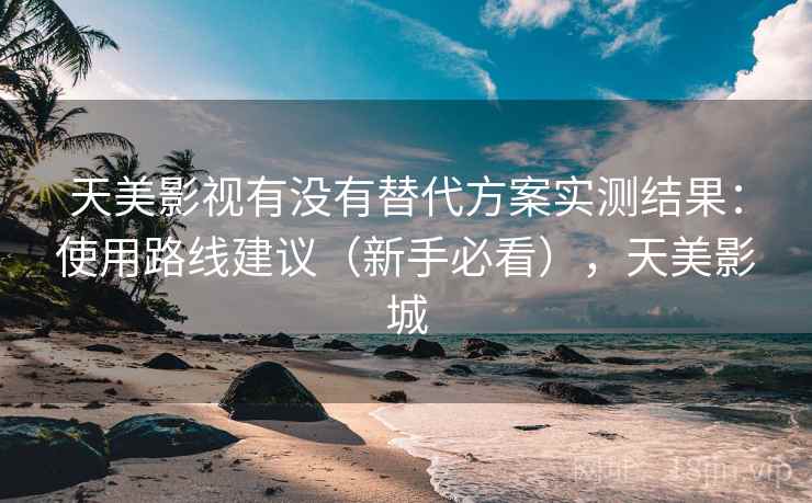 天美影视有没有替代方案实测结果：使用路线建议（新手必看），天美影城