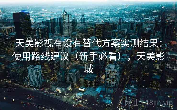 天美影视有没有替代方案实测结果:使用路线建议(新手必看),天美影城 天美影视有没有替代方案实测结果:使用路线建议(新手必看),天美影城