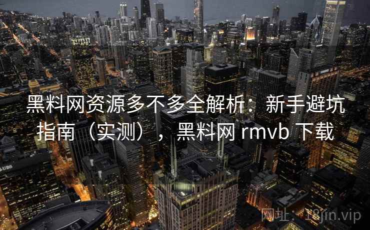 黑料网资源多不多全解析:新手避坑指南(实测),黑料网 rmvb 下载 黑料网资源多不多全解析:新手避坑指南(实测),黑料网 rmvb 下载