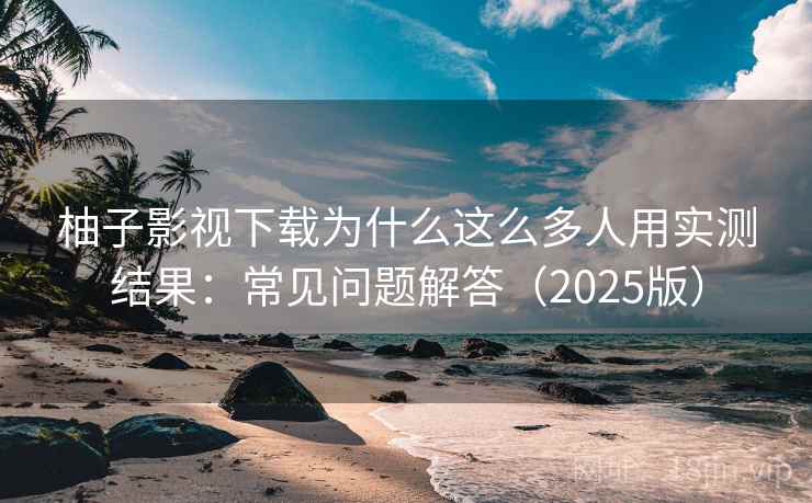 柚子影视下载为什么这么多人用实测结果：常见问题解答（2025版）