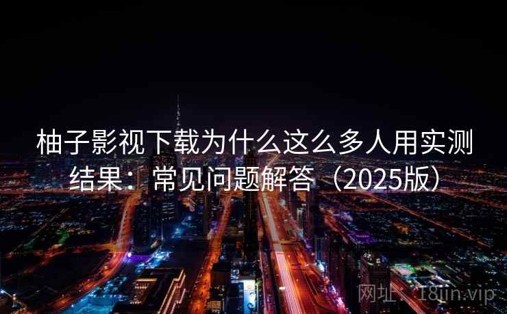 柚子影视下载为什么这么多人用实测结果:常见问题解答(2025版) 柚子影视下载为什么这么多人用实测结果:常见问题解答(2025版)