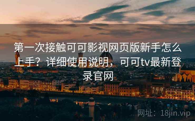 第一次接触可可影视网页版新手怎么上手？详细使用说明，可可tv最新登录官网