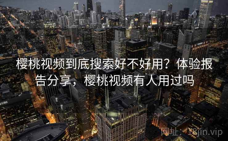 樱桃视频到底搜索好不好用?体验报告分享,樱桃视频有人用过吗 樱桃视频到底搜索好不好用?体验报告分享,樱桃视频有人用过吗