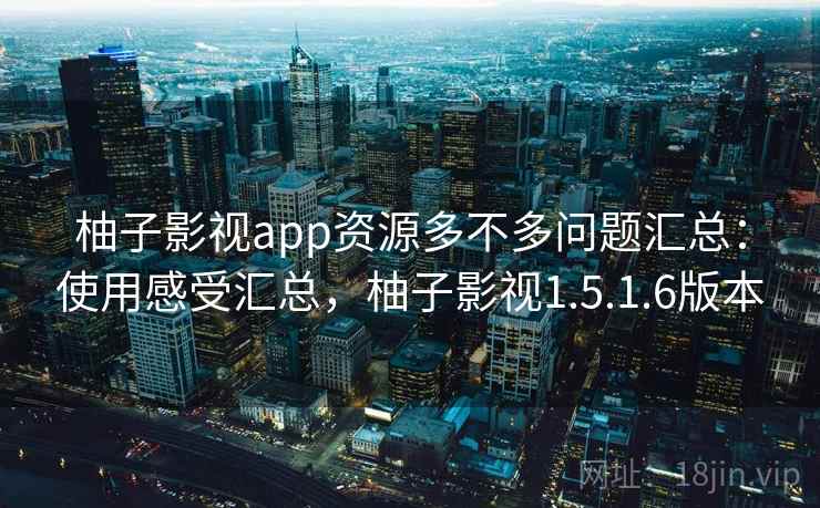 柚子影视app资源多不多问题汇总:使用感受汇总,柚子影视1.5.1.6版本 柚子影视app资源多不多问题汇总:使用感受汇总,柚子影视1.5.1.6版本
