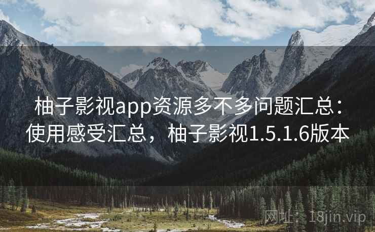 柚子影视app资源多不多问题汇总：使用感受汇总，柚子影视1.5.1.6版本