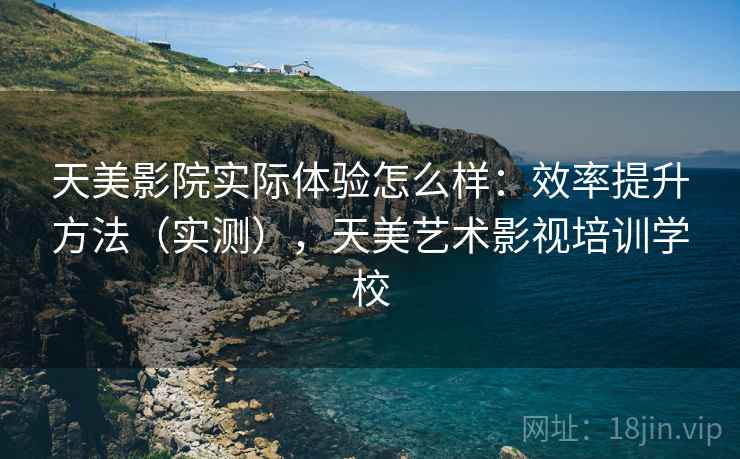 天美影院实际体验怎么样：效率提升方法（实测），天美艺术影视培训学校