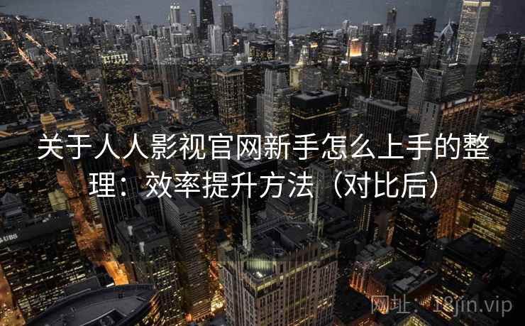 关于人人影视官网新手怎么上手的整理:效率提升方法(对比后) 关于人人影视官网新手怎么上手的整理:效率提升方法(对比后)