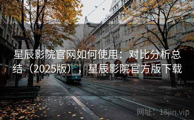 星辰影院官网如何使用:对比分析总结(2025版),星辰影院官方版下载 星辰影院官网如何使用:对比分析总结(2025版),星辰影院官方版下载