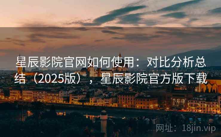 星辰影院官网如何使用：对比分析总结（2025版），星辰影院官方版下载