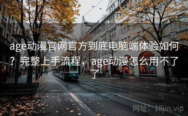 age动漫官网官方到底电脑端体验如何？完整上手流程，age动漫怎么用不了了
