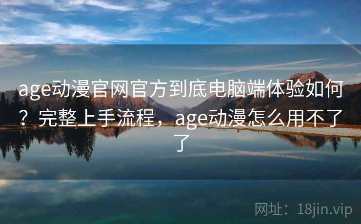 age动漫官网官方到底电脑端体验如何?完整上手流程,age动漫怎么用不了了 age动漫官网官方到底电脑端体验如何?完整上手流程,age动漫怎么用不了了
