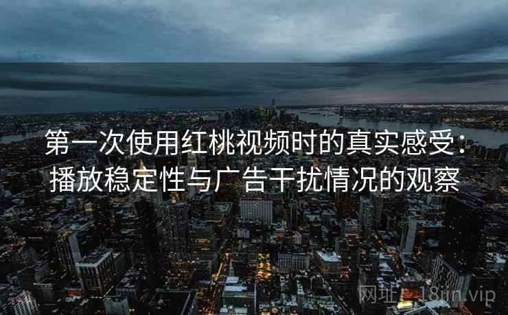 第一次使用红桃视频时的真实感受：播放稳定性与广告干扰情况的观察