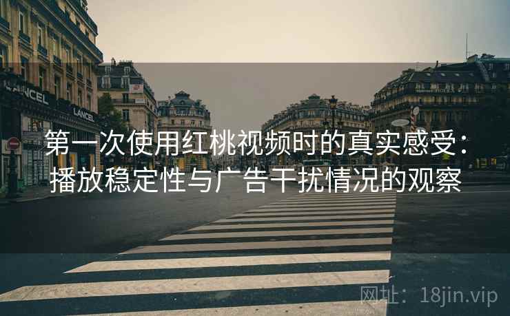 第一次使用红桃视频时的真实感受:播放稳定性与广告干扰情况的观察 第一次使用红桃视频时的真实感受:播放稳定性与广告干扰情况的观察