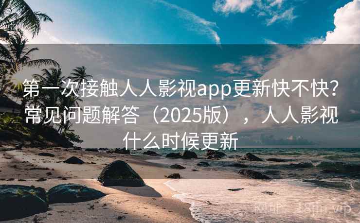 第一次接触人人影视app更新快不快？常见问题解答（2025版），人人影视什么时候更新