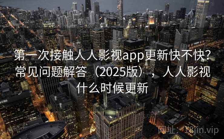 第一次接触人人影视app更新快不快?常见问题解答(2025版),人人影视什么时候更新 第一次接触人人影视app更新快不快?常见问题解答(2025版),人人影视什么时候更新