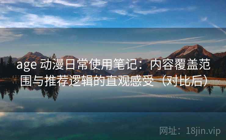 age 动漫日常使用笔记:内容覆盖范围与推荐逻辑的直观感受(对比后) age 动漫日常使用笔记:内容覆盖范围与推荐逻辑的直观感受(对比后)