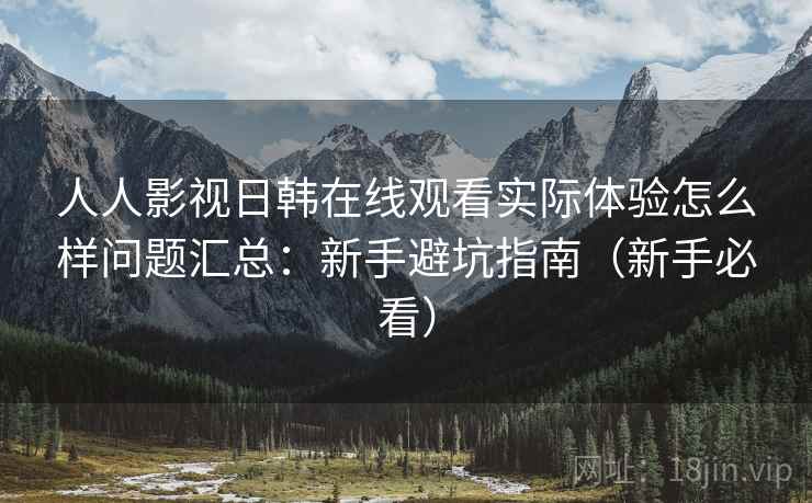 人人影视日韩在线观看实际体验怎么样问题汇总:新手避坑指南(新手必看) 人人影视日韩在线观看实际体验怎么样问题汇总:新手避坑指南(新手必看)