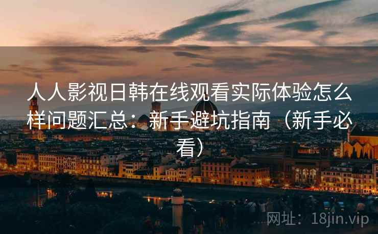 人人影视日韩在线观看实际体验怎么样问题汇总：新手避坑指南（新手必看）