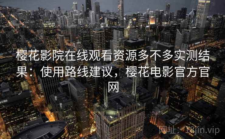 樱花影院在线观看资源多不多实测结果:使用路线建议,樱花电影官方官网 樱花影院在线观看资源多不多实测结果:使用路线建议,樱花电影官方官网