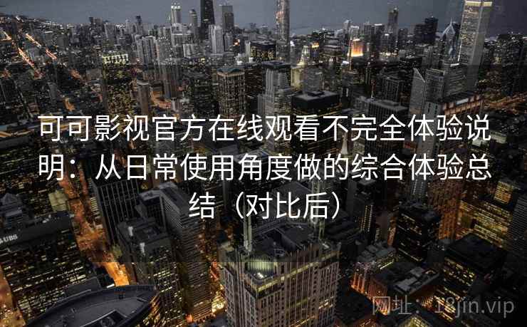 可可影视官方在线观看不完全体验说明：从日常使用角度做的综合体验总结（对比后）
