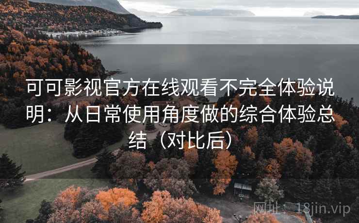 可可影视官方在线观看不完全体验说明：从日常使用角度做的综合体验总结（对比后）