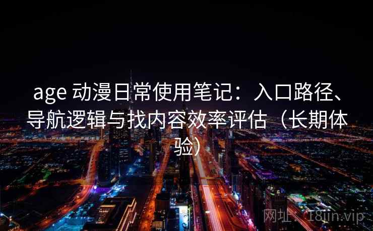 age 动漫日常使用笔记:入口路径、导航逻辑与找内容效率评估(长期体验) age 动漫日常使用笔记:入口路径、导航逻辑与找内容效率评估(长期体验)