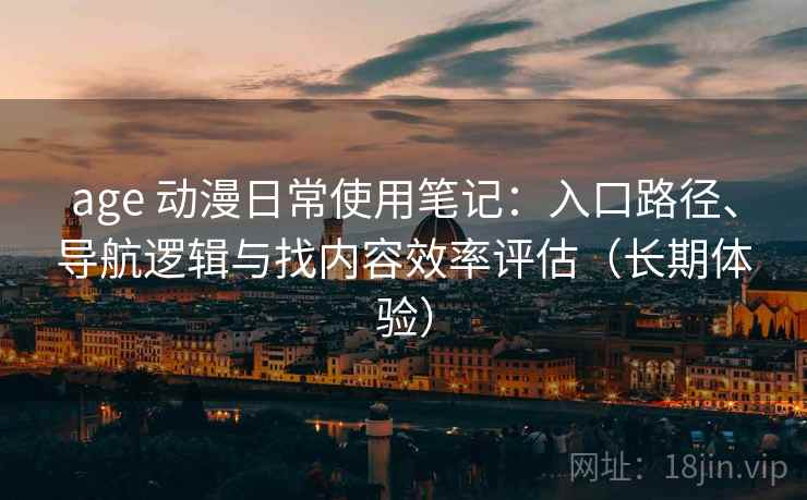 age 动漫日常使用笔记：入口路径、导航逻辑与找内容效率评估（长期体验）