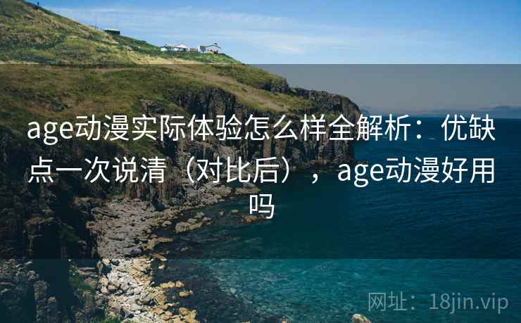 age动漫实际体验怎么样全解析：优缺点一次说清（对比后），age动漫好用吗