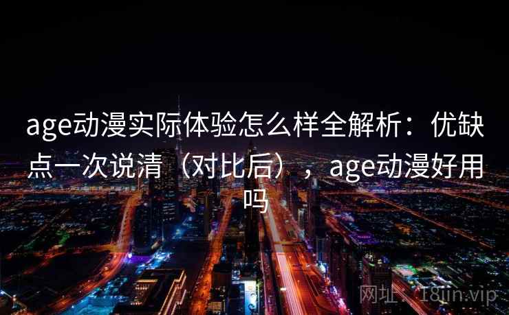 age动漫实际体验怎么样全解析:优缺点一次说清(对比后),age动漫好用吗 age动漫实际体验怎么样全解析:优缺点一次说清(对比后),age动漫好用吗