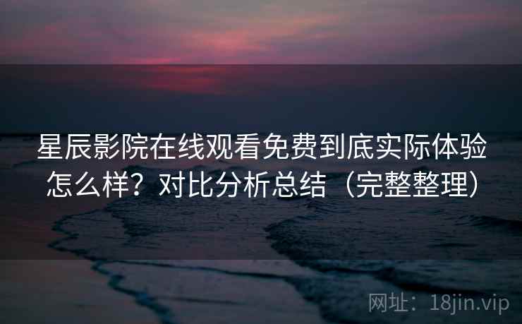 星辰影院在线观看免费到底实际体验怎么样?对比分析总结(完整整理) 星辰影院在线观看免费到底实际体验怎么样?对比分析总结(完整整理)