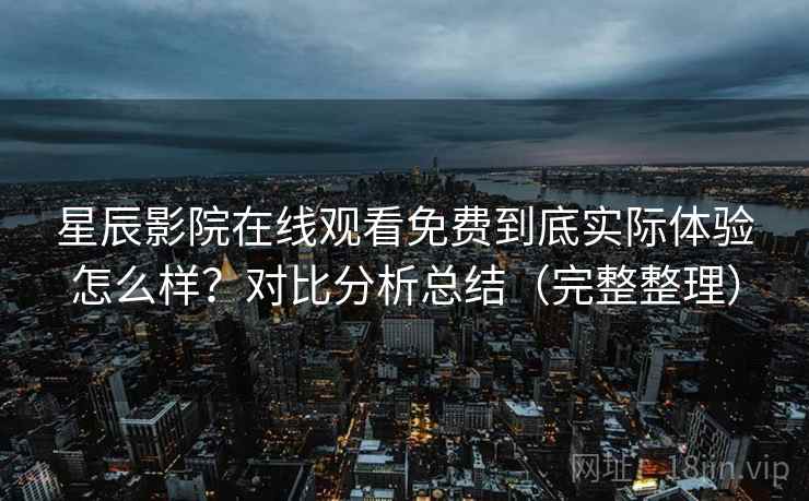 星辰影院在线观看免费到底实际体验怎么样？对比分析总结（完整整理）