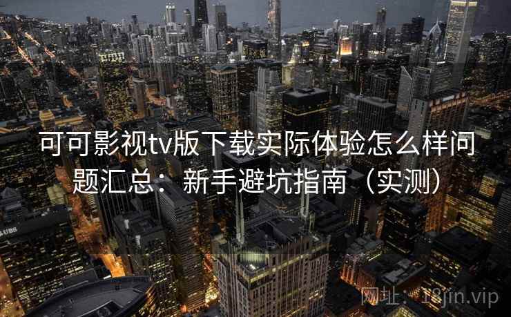 可可影视tv版下载实际体验怎么样问题汇总：新手避坑指南（实测）