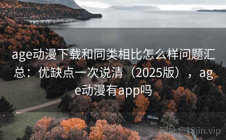 age动漫下载和同类相比怎么样问题汇总：优缺点一次说清（2025版），age动漫有app吗