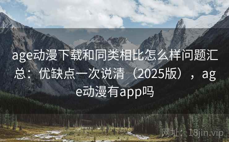 age动漫下载和同类相比怎么样问题汇总:优缺点一次说清(2025版),age动漫有app吗 age动漫下载和同类相比怎么样问题汇总:优缺点一次说清(2025版),age动漫有app吗
