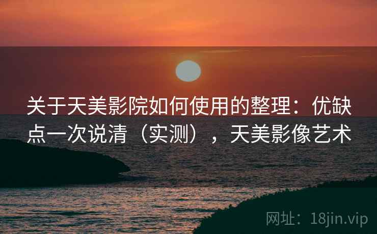 关于天美影院如何使用的整理:优缺点一次说清(实测),天美影像艺术 关于天美影院如何使用的整理:优缺点一次说清(实测),天美影像艺术