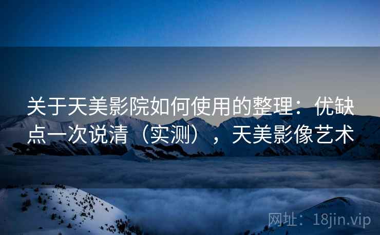 关于天美影院如何使用的整理：优缺点一次说清（实测），天美影像艺术