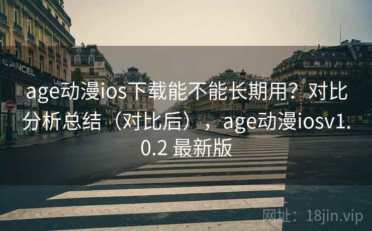 age动漫ios下载能不能长期用？对比分析总结（对比后），age动漫iosv1.0.2 最新版