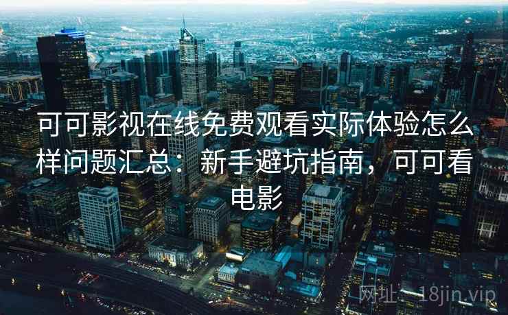 可可影视在线免费观看实际体验怎么样问题汇总:新手避坑指南,可可看电影 可可影视在线免费观看实际体验怎么样问题汇总:新手避坑指南,可可看电影
